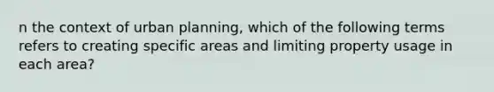 n the context of urban planning, which of the following terms refers to creating specific areas and limiting property usage in each area?