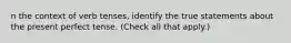 n the context of verb tenses, identify the true statements about the present perfect tense. (Check all that apply.)