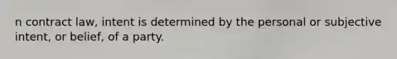 n contract law, intent is determined by the personal or subjective intent, or belief, of a party.