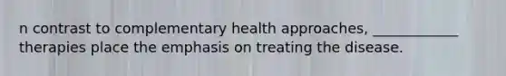 n contrast to complementary health approaches, ____________ therapies place the emphasis on treating the disease.