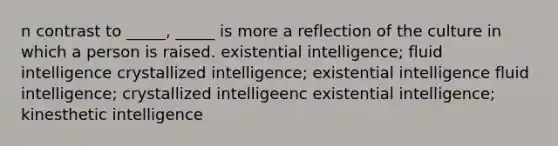 n contrast to _____, _____ is more a reflection of the culture in which a person is raised. existential intelligence; fluid intelligence crystallized intelligence; existential intelligence fluid intelligence; crystallized intelligeenc existential intelligence; kinesthetic intelligence