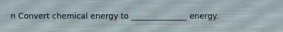 n Convert chemical energy to ______________ energy.