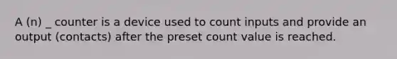 A (n) _ counter is a device used to count inputs and provide an output (contacts) after the preset count value is reached.