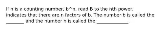 If n is a counting number, b^n, read B to the nth power, indicates that there are n factors of b. The number b is called the ________ and the number n is called the ______________.