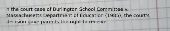 n the court case of Burlington School Committee v. Massachusetts Department of Education (1985), the court's decision gave parents the right to receive