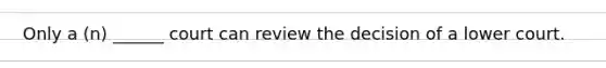 Only a (n) ______ court can review the decision of a lower court.