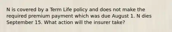 N is covered by a Term Life policy and does not make the required premium payment which was due August 1. N dies September 15. What action will the insurer take?