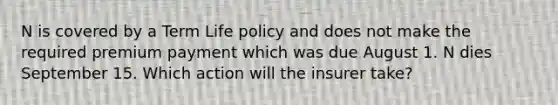 N is covered by a Term Life policy and does not make the required premium payment which was due August 1. N dies September 15. Which action will the insurer take?