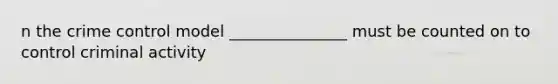 n the crime control model _______________ must be counted on to control criminal activity