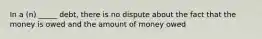 In a (n) _____ debt, there is no dispute about the fact that the money is owed and the amount of money owed