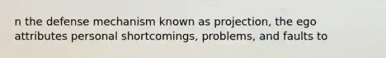 n the defense mechanism known as projection, the ego attributes personal shortcomings, problems, and faults to