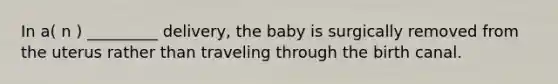 In a( n ) _________ delivery, the baby is surgically removed from the uterus rather than traveling through the birth canal.