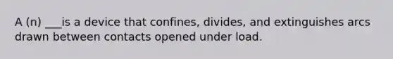 A (n) ___is a device that confines, divides, and extinguishes arcs drawn between contacts opened under load.