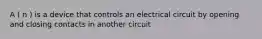 A ( n ) is a device that controls an electrical circuit by opening and closing contacts in another circuit