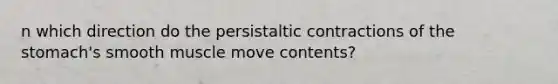 n which direction do the persistaltic contractions of <a href='https://www.questionai.com/knowledge/kLccSGjkt8-the-stomach' class='anchor-knowledge'>the stomach</a>'s smooth muscle move contents?