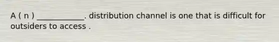 A ( n ) ____________. distribution channel is one that is difficult for outsiders to access .