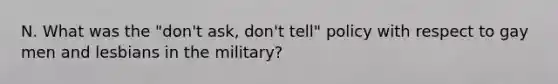 N. What was the "don't ask, don't tell" policy with respect to gay men and lesbians in the military?