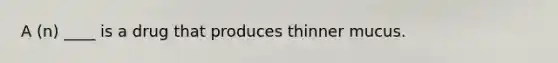 A (n) ____ is a drug that produces thinner mucus.