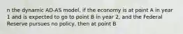 n the dynamic AD-AS model, if the economy is at point A in year 1 and is expected to go to point B in year 2, and the Federal Reserve pursues no policy, then at point B