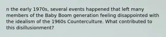 n the early 1970s, several events happened that left many members of the Baby Boom generation feeling disappointed with the idealism of the 1960s Counterculture. What contributed to this disillusionment?