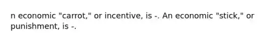 n economic "carrot," or incentive, is -. An economic "stick," or punishment, is -.