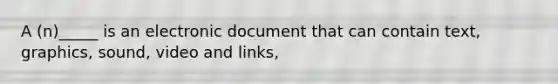 A (n)_____ is an electronic document that can contain text, graphics, sound, video and links,