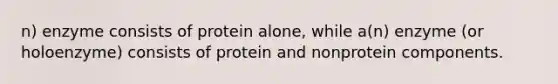 n) enzyme consists of protein alone, while a(n) enzyme (or holoenzyme) consists of protein and nonprotein components.