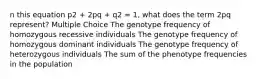 n this equation p2 + 2pq + q2 = 1, what does the term 2pq represent? Multiple Choice The genotype frequency of homozygous recessive individuals The genotype frequency of homozygous dominant individuals The genotype frequency of heterozygous individuals The sum of the phenotype frequencies in the population