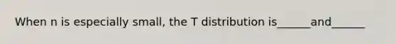 When n is especially small, the T distribution is______and______