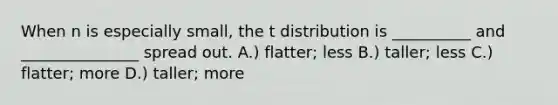 When n is especially small, the t distribution is __________ and _______________ spread out. A.) flatter; less B.) taller; less C.) flatter; more D.) taller; more