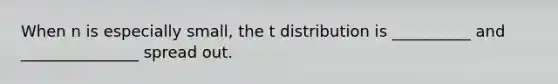 When n is especially small, the t distribution is __________ and _______________ spread out.