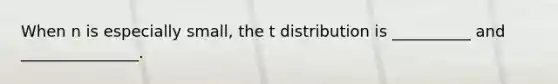 When n is especially small, the t distribution is __________ and _______________.