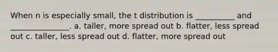 When n is especially small, the t distribution is __________ and _______________. a. taller, more spread out b. flatter, less spread out c. taller, less spread out d. flatter, more spread out