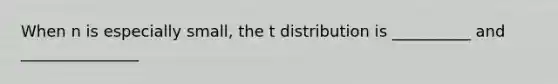 When n is especially small, the t distribution is __________ and _______________