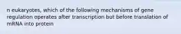 n eukaryotes, which of the following mechanisms of gene regulation operates after transcription but before translation of mRNA into protein