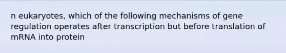 n eukaryotes, which of the following mechanisms of gene regulation operates after transcription but before translation of mRNA into protein