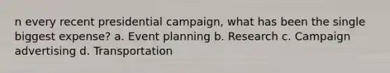 n every recent presidential campaign, what has been the single biggest expense? a. Event planning b. Research c. Campaign advertising d. Transportation