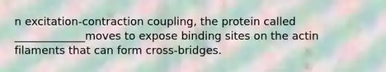 n excitation-contraction coupling, the protein called _____________moves to expose binding sites on the actin filaments that can form cross-bridges.