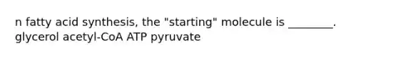 n fatty acid synthesis, the "starting" molecule is ________. glycerol acetyl-CoA ATP pyruvate