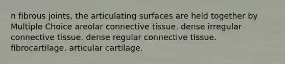 n fibrous joints, the articulating surfaces are held together by Multiple Choice areolar connective tissue. dense irregular connective tissue. dense regular connective tissue. fibrocartilage. articular cartilage.