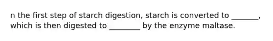 n the first step of starch digestion, starch is converted to _______, which is then digested to ________ by the enzyme maltase.