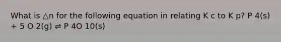 What is △n for the following equation in relating K c to K p? P 4(s) + 5 O 2(g) ⇌ P 4O 10(s)