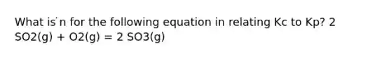 What is ̇n for the following equation in relating Kc to Kp? 2 SO2(g) + O2(g) = 2 SO3(g)