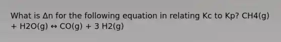 What is Δn for the following equation in relating Kc to Kp? CH4(g) + H2O(g) ↔ CO(g) + 3 H2(g)