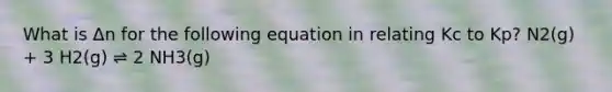 What is Δn for the following equation in relating Kc to Kp? N2(g) + 3 H2(g) ⇌ 2 NH3(g)