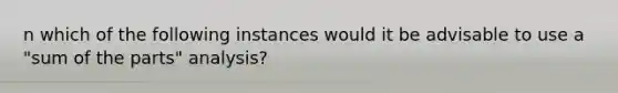 n which of the following instances would it be advisable to use a "sum of the parts" analysis?