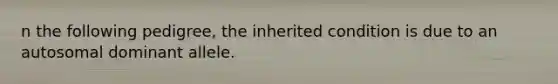 n the following pedigree, the inherited condition is due to an autosomal dominant allele.