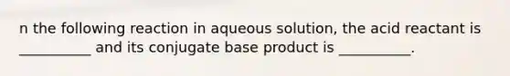 n the following reaction in aqueous solution, the acid reactant is __________ and its conjugate base product is __________.