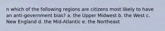 n which of the following regions are citizens most likely to have an anti-government bias? a. the Upper Midwest b. the West c. New England d. the Mid-Atlantic e. the Northeast