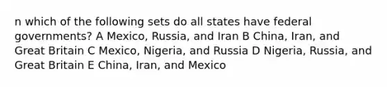 n which of the following sets do all states have federal governments? A Mexico, Russia, and Iran B China, Iran, and Great Britain C Mexico, Nigeria, and Russia D Nigeria, Russia, and Great Britain E China, Iran, and Mexico